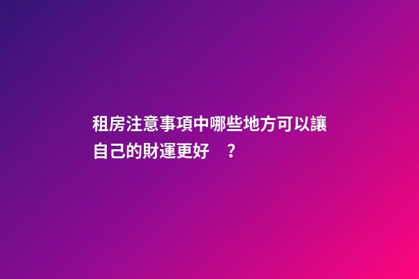租房注意事項中哪些地方可以讓自己的財運更好？